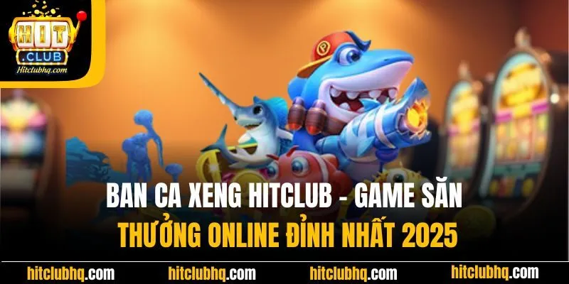 Ban Ca Xeng Hitclub - Game Săn Thưởng Online Đỉnh Nhất 2025