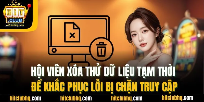 Hội viên xóa thử dữ liệu tạm thời để khắc phục lỗi bị chặn truy cập
