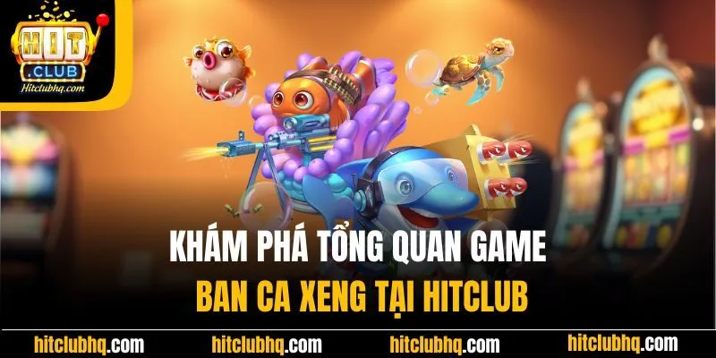 Khám phá tổng quan game ban ca xeng tại Hitclub